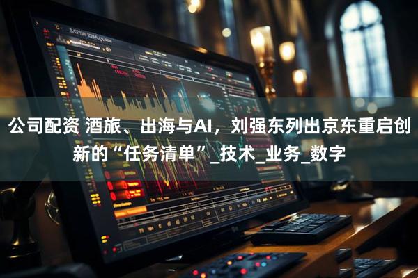公司配资 酒旅、出海与AI，刘强东列出京东重启创新的“任务清单”_技术_业务_数字