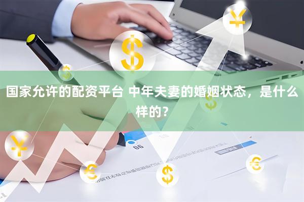 国家允许的配资平台 中年夫妻的婚姻状态，是什么样的？