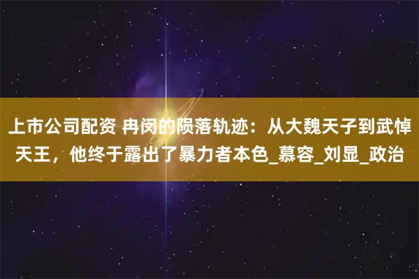 上市公司配资 冉闵的陨落轨迹：从大魏天子到武悼天王，他终于露出了暴力者本色_慕容_刘显_政治