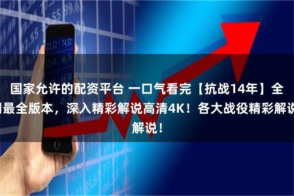 国家允许的配资平台 一口气看完【抗战14年】全网最全版本，深入精彩解说高清4K！各大战役精彩解说！