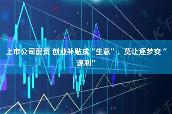 上市公司配资 创业补贴成“生意”，莫让逐梦变“逐利”