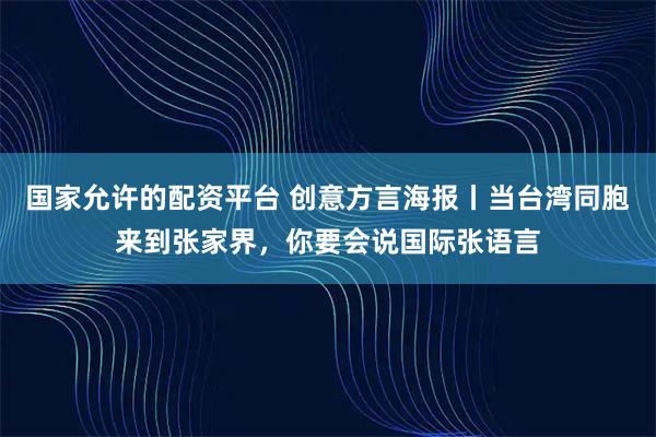 国家允许的配资平台 创意方言海报丨当台湾同胞来到张家界，你要会说国际张语言