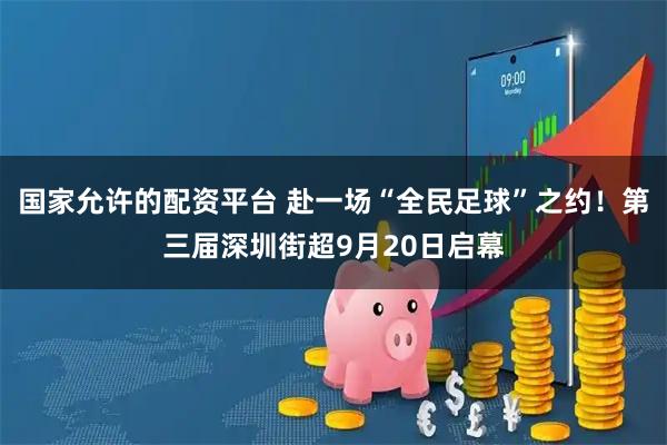 国家允许的配资平台 赴一场“全民足球”之约！第三届深圳街超9月20日启幕