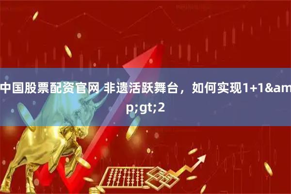 中国股票配资官网 非遗活跃舞台，如何实现1+1&gt;2