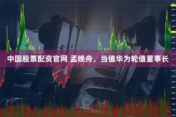 中国股票配资官网 孟晚舟，当值华为轮值董事长