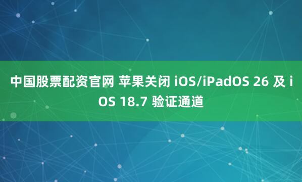 中国股票配资官网 苹果关闭 iOS/iPadOS 26 及 iOS 18.7 验证通道