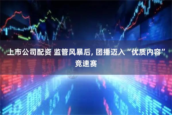 上市公司配资 监管风暴后, 团播迈入“优质内容”竞速赛