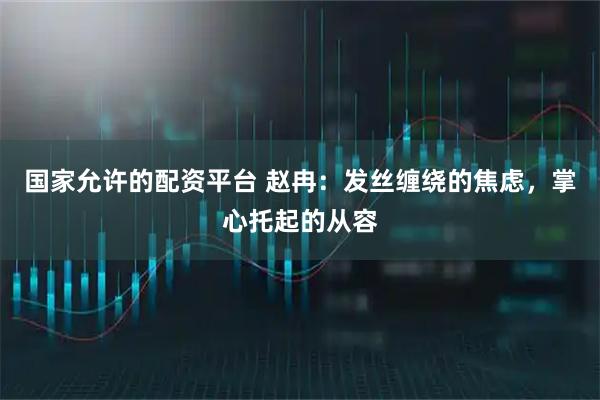 国家允许的配资平台 赵冉：发丝缠绕的焦虑，掌心托起的从容