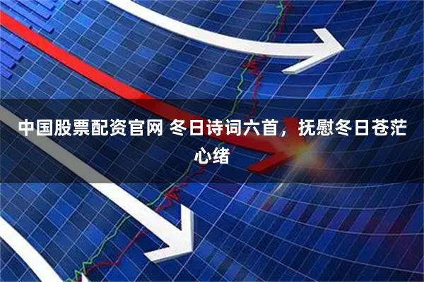 中国股票配资官网 冬日诗词六首，抚慰冬日苍茫心绪