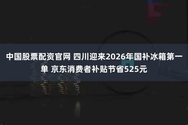 中国股票配资官网 四川迎来2026年国补冰箱第一单 京东消费者补贴节省525元
