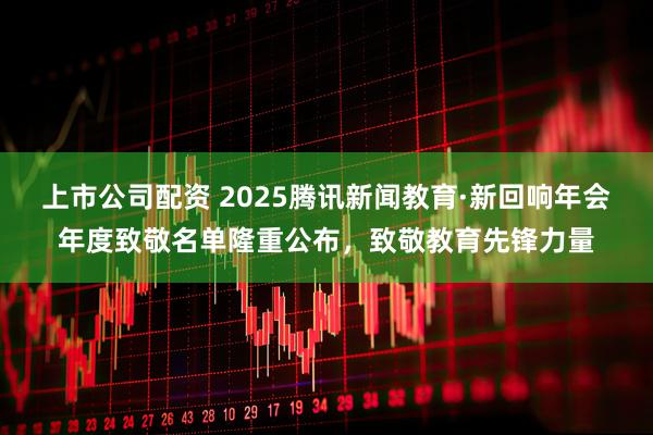 上市公司配资 2025腾讯新闻教育·新回响年会年度致敬名单隆重公布，致敬教育先锋力量