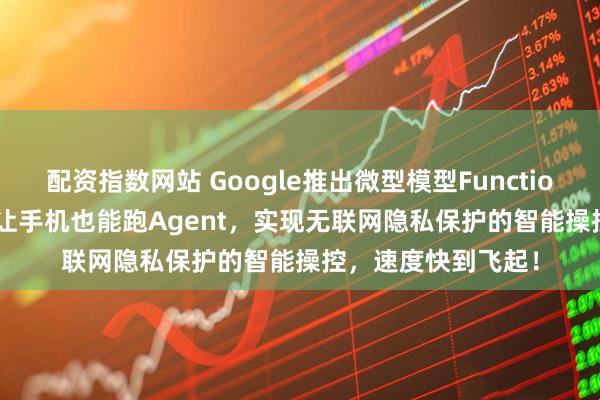 配资指数网站 Google推出微型模型FunctionGemma-270M让手机也能跑Agent，实现无联网隐私保护的智能操控，速度快到飞起！