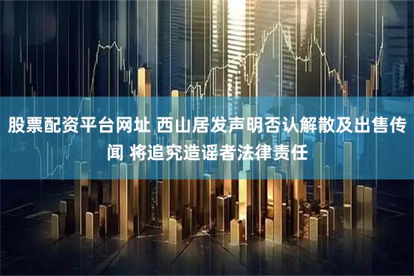 股票配资平台网址 西山居发声明否认解散及出售传闻 将追究造谣者法律责任