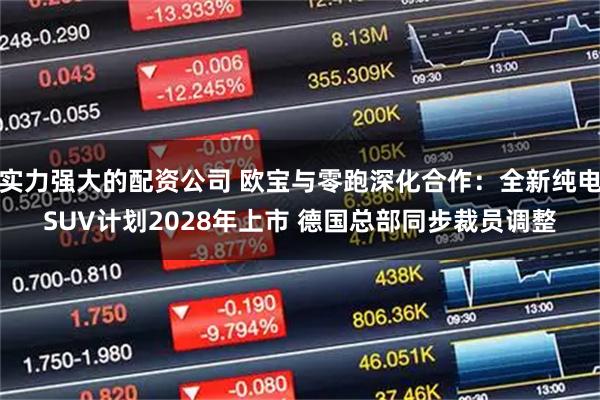 实力强大的配资公司 欧宝与零跑深化合作：全新纯电SUV计划2028年上市 德国总部同步裁员调整