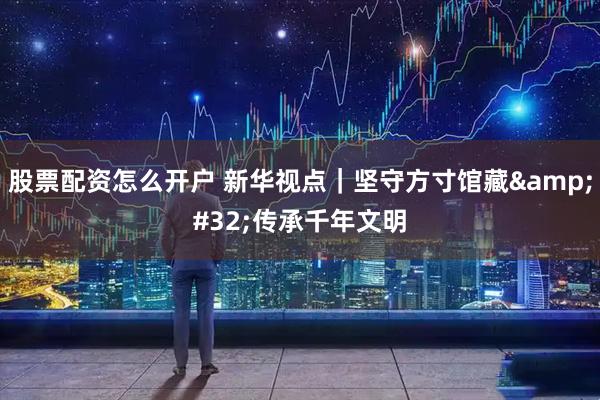 股票配资怎么开户 新华视点｜坚守方寸馆藏 传承千年文明