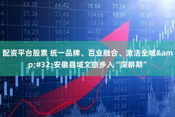 配资平台股票 统一品牌、百业融合、激活全域 安徽县域文旅步入“深耕期”