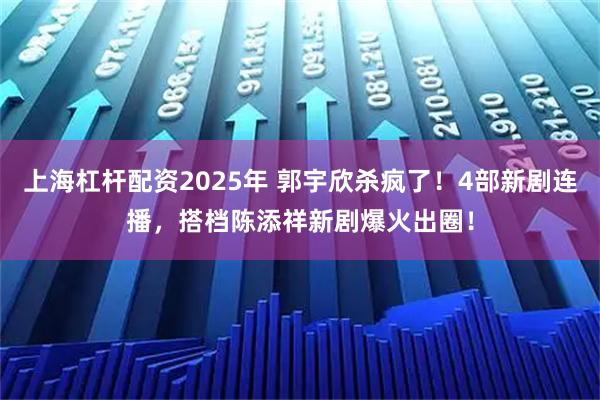 上海杠杆配资2025年 郭宇欣杀疯了！4部新剧连播，搭档陈添祥新剧爆火出圈！