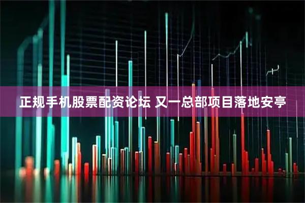 正规手机股票配资论坛 又一总部项目落地安亭