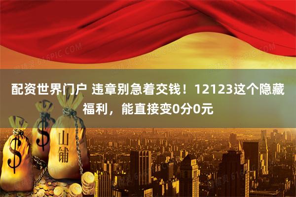 配资世界门户 违章别急着交钱！12123这个隐藏福利，能直接变0分0元
